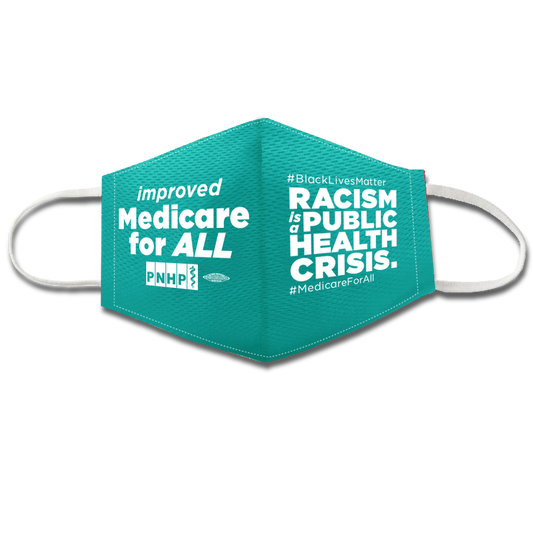 Light teal colored face mask with white elastic ear bands. Left side of face mask says "improved Medicare for ALL" and has a PNHP logo and union bug. The right side of the face mask says #BlackLivesMatter Racism is a public health crisis. #MedicareForAll. All letters are white.